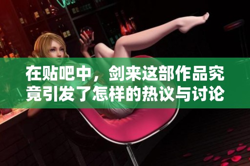 在贴吧中，剑来这部作品究竟引发了怎样的热议与讨论呢