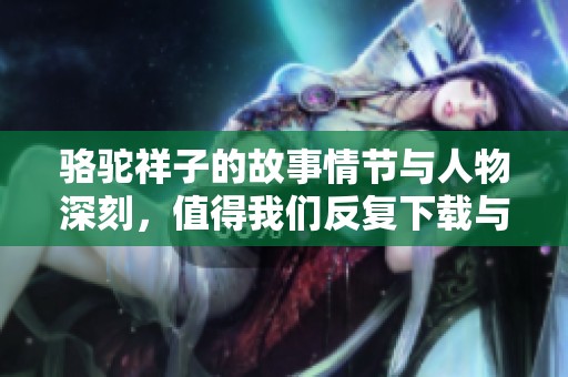 骆驼祥子的故事情节与人物深刻，值得我们反复下载与阅读探索