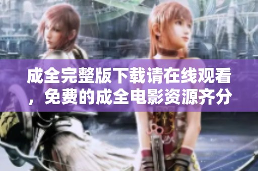 成全完整版下载请在线观看，免费的成全电影资源齐分享