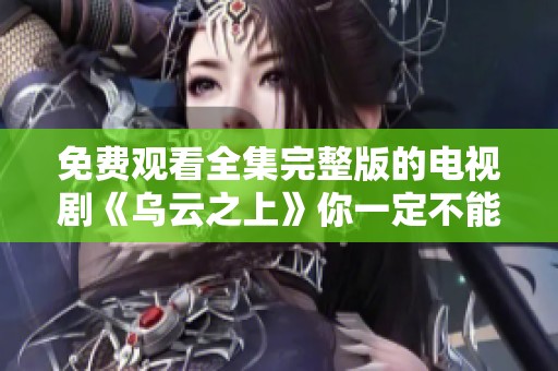 免费观看全集完整版的电视剧《乌云之上》你一定不能错过