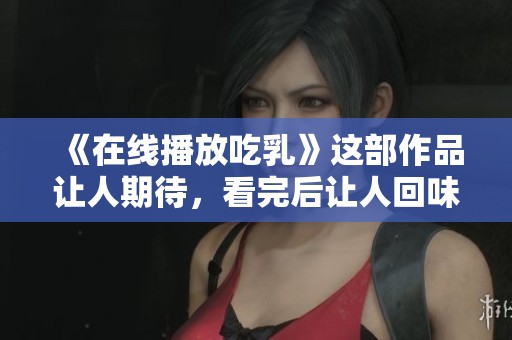 《在线播放吃乳》这部作品让人期待，看完后让人回味无穷。