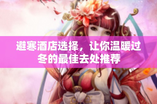 避寒酒店选择，让你温暖过冬的最佳去处推荐
