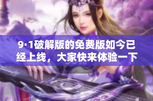 9·1破解版的免费版如今已经上线，大家快来体验一下吧