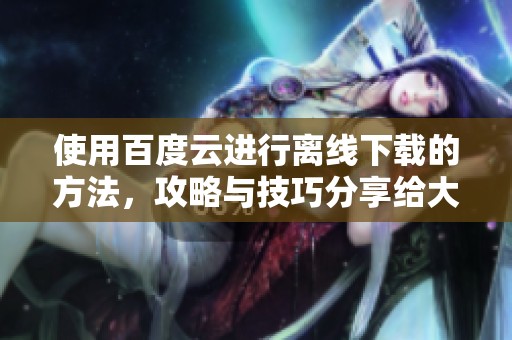 使用百度云进行离线下载的方法，攻略与技巧分享给大家