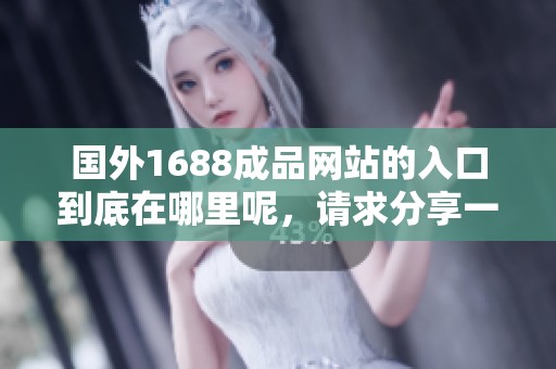 国外1688成品网站的入口到底在哪里呢，请求分享一下相关信息