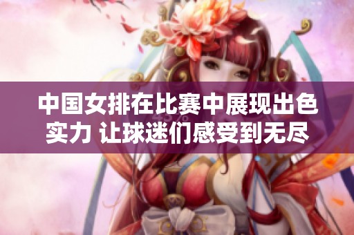 中国女排在比赛中展现出色实力 让球迷们感受到无尽的激情与期待