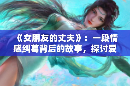 《女朋友的丈夫》：一段情感纠葛背后的故事，探讨爱的选择与责任