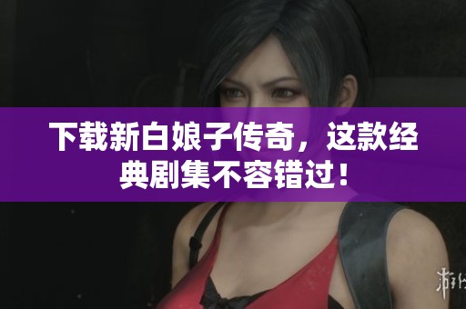 下载新白娘子传奇，这款经典剧集不容错过！