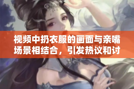 视频中扔衣服的画面与亲嘴场景相结合，引发热议和讨论