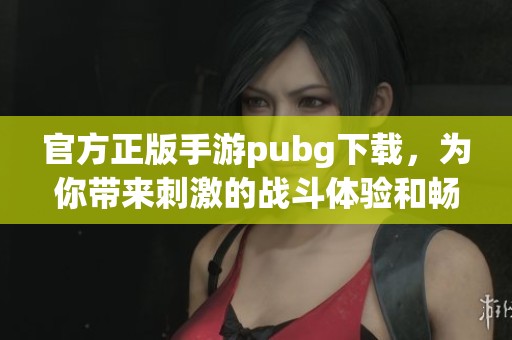 官方正版手游pubg下载，为你带来刺激的战斗体验和畅快的游戏乐趣
