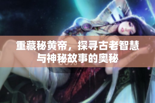 重藏秘黄帝，探寻古老智慧与神秘故事的奥秘