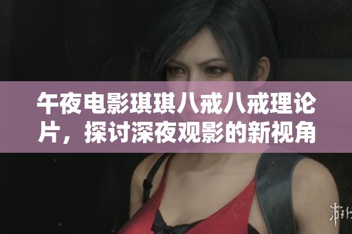 午夜电影琪琪八戒八戒理论片，探讨深夜观影的新视角与体验