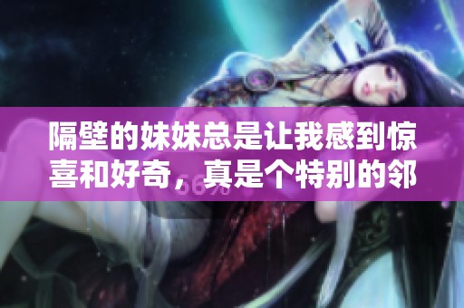 隔壁的妹妹总是让我感到惊喜和好奇，真是个特别的邻居