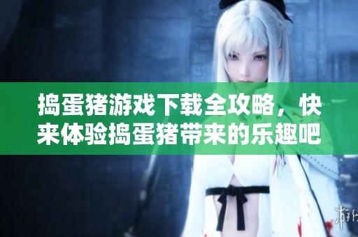捣蛋猪游戏下载全攻略，快来体验捣蛋猪带来的乐趣吧！