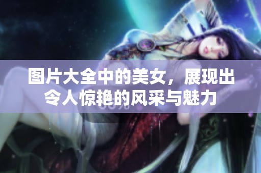 图片大全中的美女，展现出令人惊艳的风采与魅力
