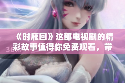 《时雁回》这部电视剧的精彩故事值得你免费观看，带你领略不一样的情感旅程。