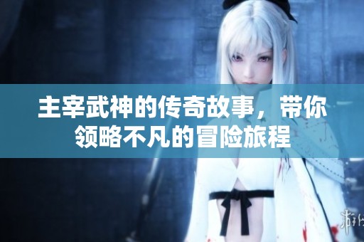 主宰武神的传奇故事，带你领略不凡的冒险旅程