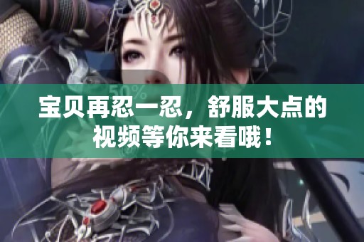 宝贝再忍一忍，舒服大点的视频等你来看哦！