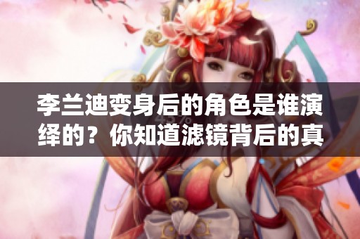 李兰迪变身后的角色是谁演绎的？你知道滤镜背后的真实模样吗