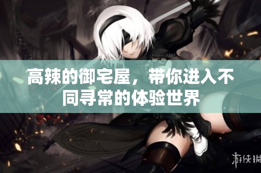 高辣的御宅屋，带你进入不同寻常的体验世界