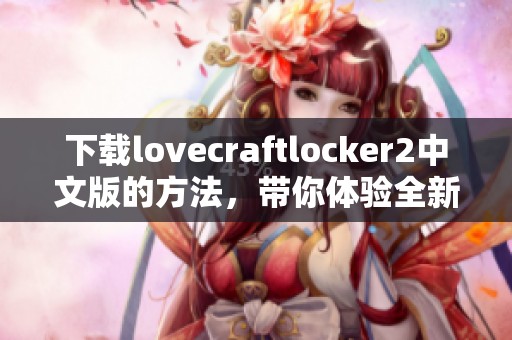 下载lovecraftlocker2中文版的方法，带你体验全新游戏乐趣！
