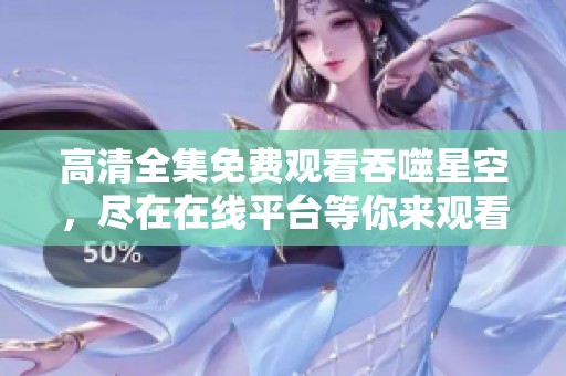 高清全集免费观看吞噬星空，尽在在线平台等你来观看