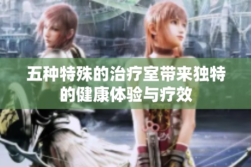 五种特殊的治疗室带来独特的健康体验与疗效