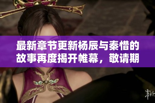 最新章节更新杨辰与秦惜的故事再度揭开帷幕，敬请期待精彩发展