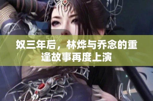 奴三年后，林烨与乔念的重逢故事再度上演