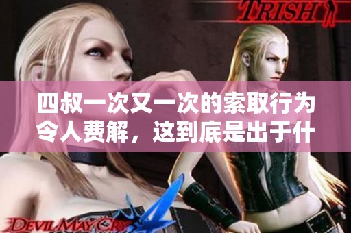 四叔一次又一次的索取行为令人费解，这到底是出于什么目的呢