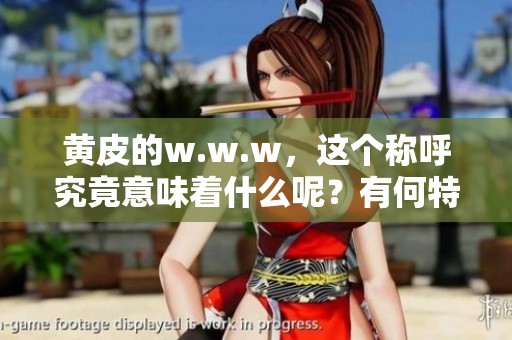 黄皮的w.w.w，这个称呼究竟意味着什么呢？有何特别之处值得我们探讨？