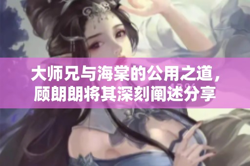 大师兄与海棠的公用之道，顾朗朗将其深刻阐述分享