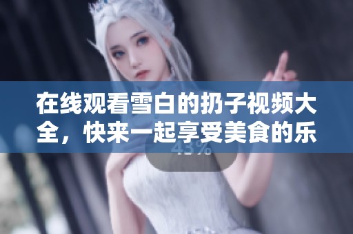 在线观看雪白的扔子视频大全，快来一起享受美食的乐趣吧！