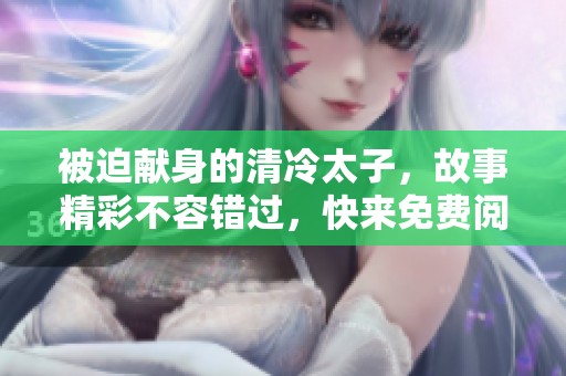 被迫献身的清冷太子，故事精彩不容错过，快来免费阅读吧