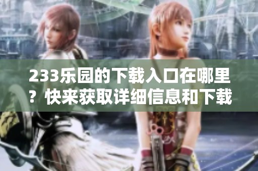 233乐园的下载入口在哪里？快来获取详细信息和下载方法吧！