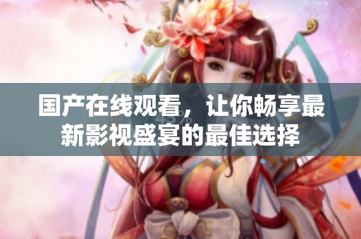 国产在线观看，让你畅享最新影视盛宴的最佳选择