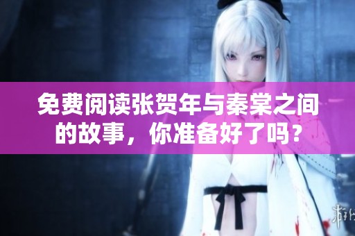 免费阅读张贺年与秦棠之间的故事，你准备好了吗？