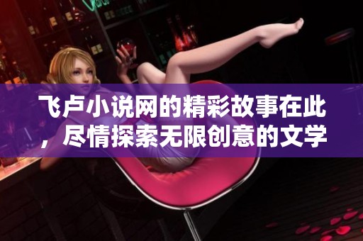 飞卢小说网的精彩故事在此，尽情探索无限创意的文学世界