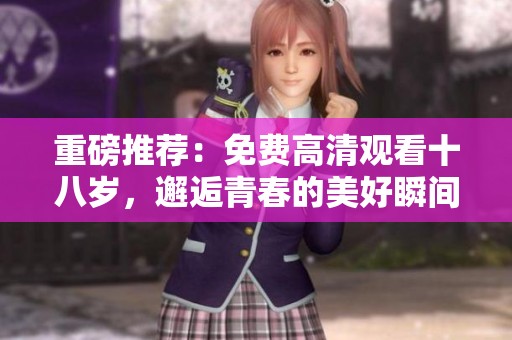 重磅推荐：免费高清观看十八岁，邂逅青春的美好瞬间