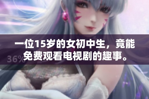 一位15岁的女初中生，竟能免费观看电视剧的趣事。