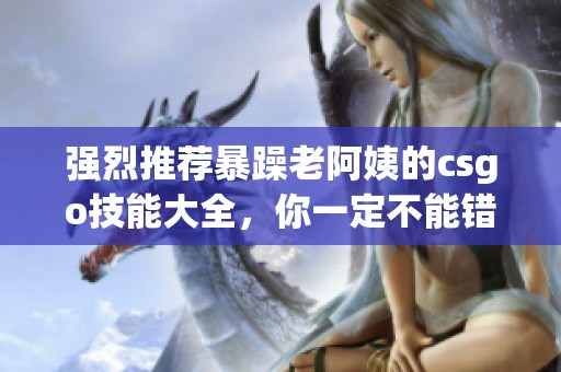 强烈推荐暴躁老阿姨的csgo技能大全，你一定不能错过这些技巧！