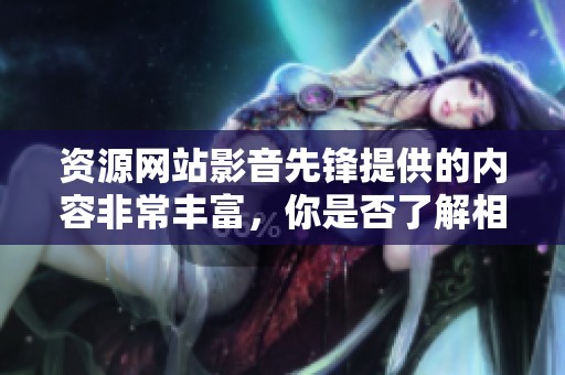资源网站影音先锋提供的内容非常丰富，你是否了解相关的使用方法和技巧呢