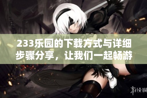 233乐园的下载方式与详细步骤分享，让我们一起畅游乐园的精彩世界！