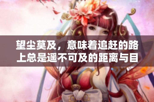 望尘莫及，意味着追赶的路上总是遥不可及的距离与目标。