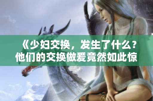 《少妇交换，发生了什么？他们的交换做爰竟然如此惊人》