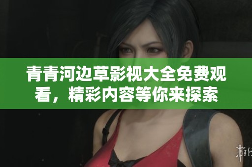 青青河边草影视大全免费观看，精彩内容等你来探索