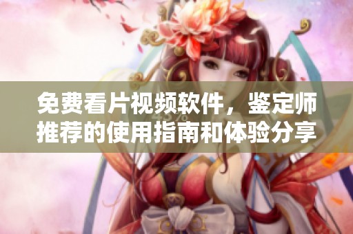 免费看片视频软件，鉴定师推荐的使用指南和体验分享