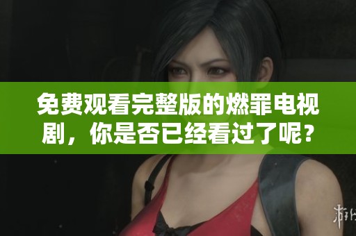 免费观看完整版的燃罪电视剧，你是否已经看过了呢？