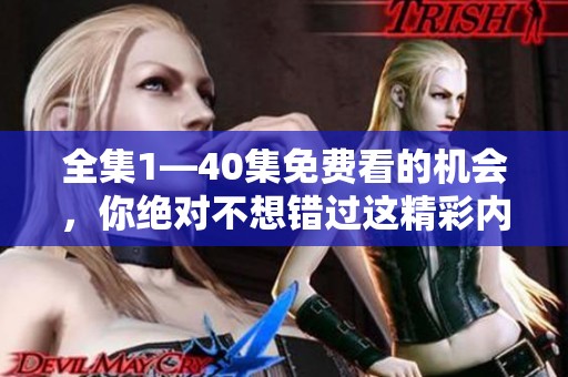 全集1—40集免费看的机会，你绝对不想错过这精彩内容！