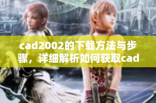 cad2002的下载方法与步骤，详细解析如何获取cad2002版本软件